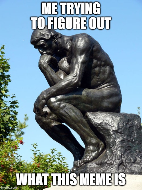 The Thinker | ME TRYING TO FIGURE OUT WHAT THIS MEME IS | image tagged in the thinker | made w/ Imgflip meme maker