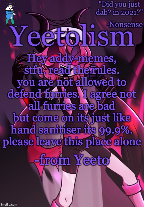 Yeetolism temp v3, but with FBI!Sans |  Hey addy-memes, stfu. read the rules. you are not allowed to defend furries. I agree not all furries are bad but come on its just like hand sanitiser its 99.9%. please leave this place alone; -from Yeeto | image tagged in yeetolism temp v3 but with fbi sans | made w/ Imgflip meme maker