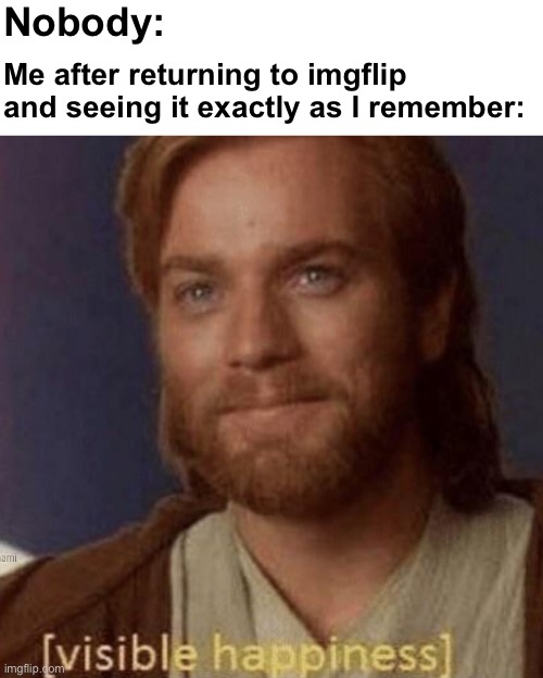 I’m back… again. | Nobody:; Me after returning to imgflip and seeing it exactly as I remember: | image tagged in visible happiness,general kenobi hello there,memes | made w/ Imgflip meme maker