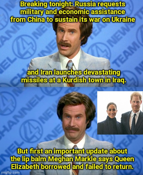 Royal Pain Headlines | Breaking tonight: Russia requests military and economic assistance from China to sustain its war on Ukraine; and Iran launches devastating missiles at a Kurdish town in Iraq. But first an important update about the lip balm Meghan Markle says Queen Elizabeth borrowed and failed to return. | image tagged in ron burgundy breaking news template,world news,british royals,meghan markle,who cares,mainstream media | made w/ Imgflip meme maker