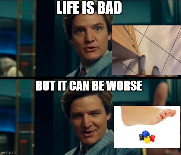 Stubbing a toe and stepping on lego | LIFE IS BAD; BUT IT CAN BE WORSE | image tagged in life is good but it can be better | made w/ Imgflip meme maker