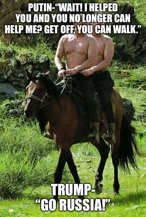 Trump Putin | PUTIN-“WAIT! I HELPED YOU AND YOU NO LONGER CAN HELP ME? GET OFF, YOU CAN WALK.”; TRUMP- “GO RUSSIA!” | image tagged in trump putin | made w/ Imgflip meme maker