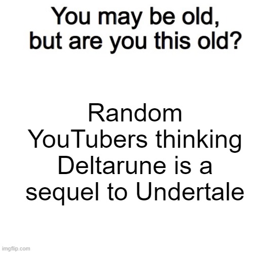 Random YouTubers thinking Deltarune is a sequel to Undertale | image tagged in you may be old but are you this old,memes,blank transparent square | made w/ Imgflip meme maker