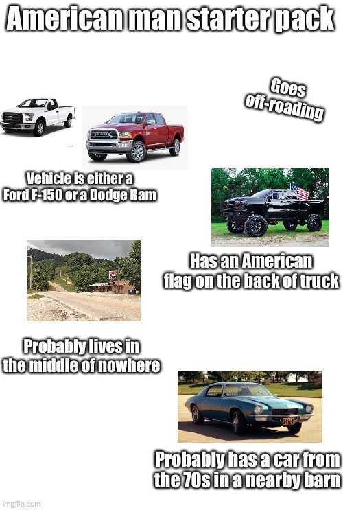 Average American starter pack |  American man starter pack; Goes off-roading; Vehicle is either a Ford F-150 or a Dodge Ram; Has an American flag on the back of truck; Probably lives in the middle of nowhere; Probably has a car from the 70s in a nearby barn | image tagged in starter pack,america | made w/ Imgflip meme maker
