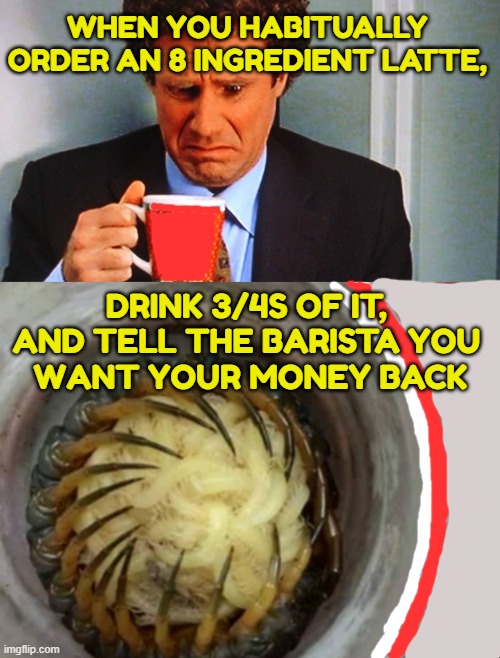 Messing  With People Who Serve Your Food & Beverage | WHEN YOU HABITUALLY 
ORDER AN 8 INGREDIENT LATTE, DRINK 3/4S OF IT, 
AND TELL THE BARISTA YOU 
WANT YOUR MONEY BACK | image tagged in bad coffee,nope and baby nopes | made w/ Imgflip meme maker