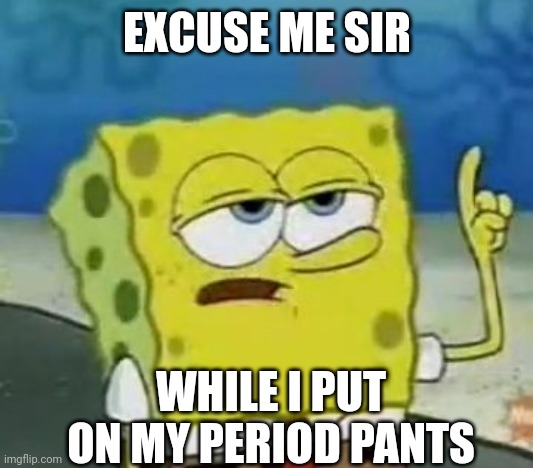 Period Pants | EXCUSE ME SIR; WHILE I PUT ON MY PERIOD PANTS | image tagged in i'll have you know spongebob,period,periods,menstruation,pms | made w/ Imgflip meme maker