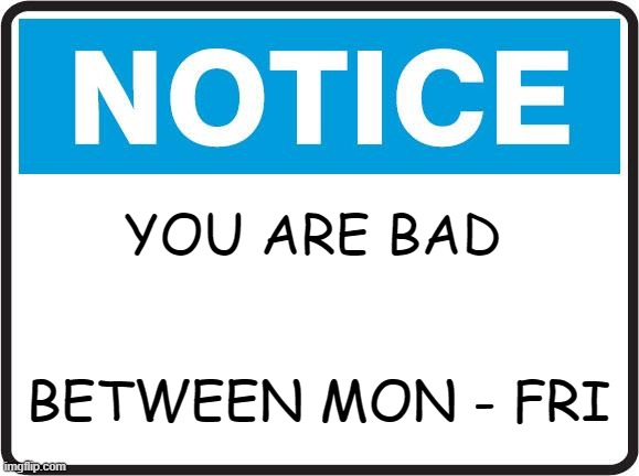 Just say i'm bad. | YOU ARE BAD; BETWEEN MON - FRI | image tagged in notice | made w/ Imgflip meme maker