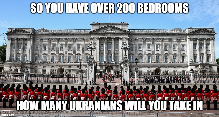 Buckingham Palace | SO YOU HAVE OVER 200 BEDROOMS; HOW MANY UKRANIANS WILL YOU TAKE IN | image tagged in buckingham palace | made w/ Imgflip meme maker