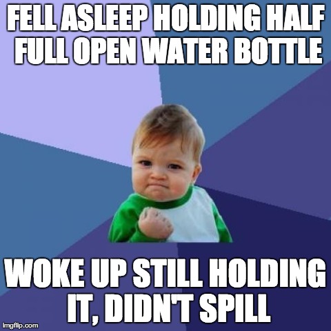 Success Kid | FELL ASLEEP HOLDING HALF FULL OPEN WATER BOTTLE WOKE UP STILL HOLDING IT, DIDN'T SPILL | image tagged in memes,success kid,AdviceAnimals | made w/ Imgflip meme maker