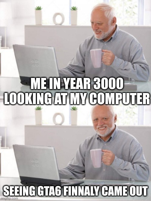 Old guy pc | ME IN YEAR 3000 LOOKING AT MY COMPUTER; SEEING GTA6 FINNALY CAME OUT | image tagged in old guy pc | made w/ Imgflip meme maker