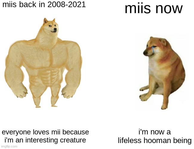 nintendo pls bring back the old miis | miis back in 2008-2021; miis now; everyone loves mii because i'm an interesting creature; i'm now a lifeless hooman being | image tagged in memes,buff doge vs cheems | made w/ Imgflip meme maker