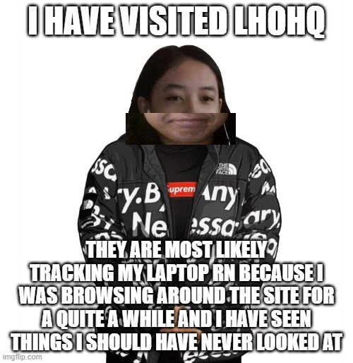 Jemy cursed drip | I HAVE VISITED LHOHQ; THEY ARE MOST LIKELY TRACKING MY LAPTOP RN BECAUSE I WAS BROWSING AROUND THE SITE FOR A QUITE A WHILE AND I HAVE SEEN THINGS I SHOULD HAVE NEVER LOOKED AT | image tagged in jemy cursed drip | made w/ Imgflip meme maker