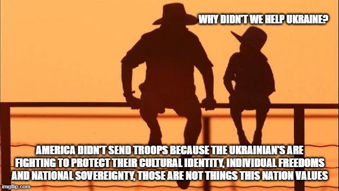 Cowboy Wisdom, America is no global leader | WHY DIDN'T WE HELP UKRAINE? AMERICA DIDN'T SEND TROOPS BECAUSE THE UKRAINIAN'S ARE FIGHTING TO PROTECT THEIR CULTURAL IDENTITY, INDIVIDUAL FREEDOMS AND NATIONAL SOVEREIGNTY, THOSE ARE NOT THINGS THIS NATION VALUES | image tagged in cowboy father and son,cowboy wisdom,the usa is not free,the truth hurts,no help coming,we do not protect anyone | made w/ Imgflip meme maker
