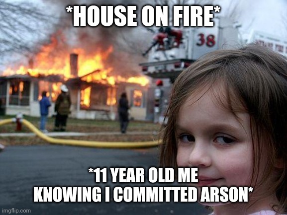 Disaster Girl | *HOUSE ON FIRE*; *11 YEAR OLD ME KNOWING I COMMITTED ARSON* | image tagged in memes,disaster girl | made w/ Imgflip meme maker