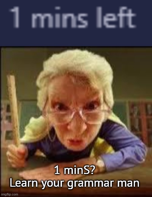 1 minS?
Learn your grammar man | image tagged in angry teacher | made w/ Imgflip meme maker