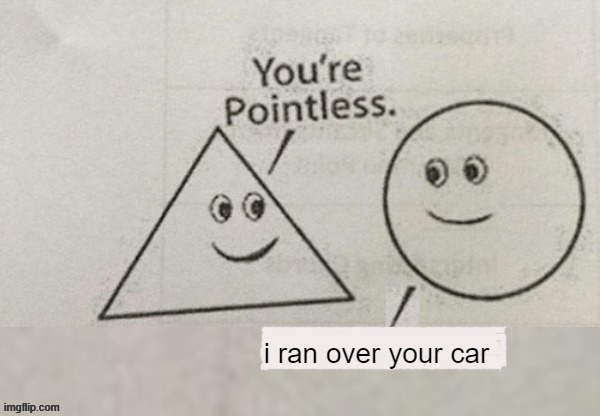 Your pointless | i ran over your car | image tagged in your pointless | made w/ Imgflip meme maker