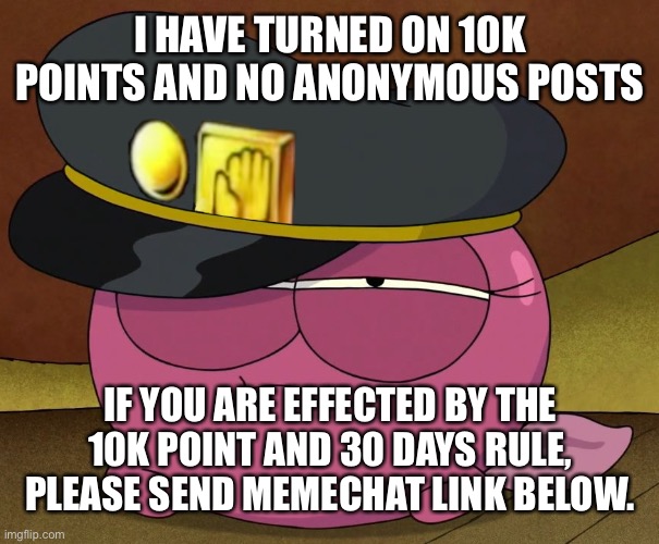 I HAVE TURNED ON 10K POINTS AND NO ANONYMOUS POSTS; IF YOU ARE EFFECTED BY THE 10K POINT AND 30 DAYS RULE, PLEASE SEND MEMECHAT LINK BELOW. | made w/ Imgflip meme maker