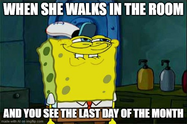Don't You Squidward | WHEN SHE WALKS IN THE ROOM; AND YOU SEE THE LAST DAY OF THE MONTH | image tagged in memes,don't you squidward | made w/ Imgflip meme maker