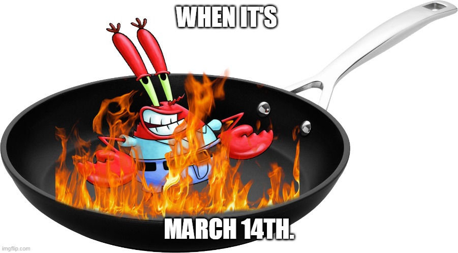 It's that time of the year again. | WHEN IT'S; MARCH 14TH. | image tagged in mr krabs,frying pan,spongebob,cooking,fire | made w/ Imgflip meme maker