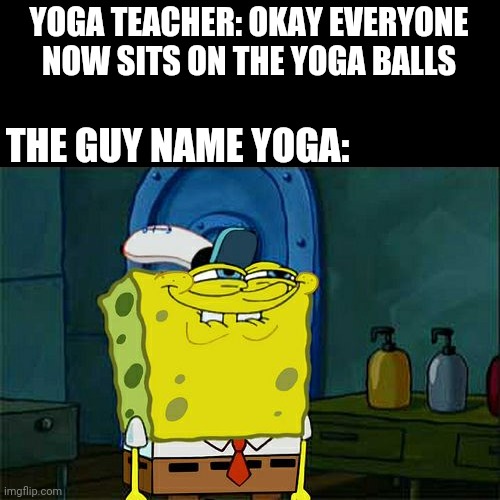 Sus | YOGA TEACHER: OKAY EVERYONE NOW SITS ON THE YOGA BALLS; THE GUY NAME YOGA: | image tagged in memes,don't you squidward | made w/ Imgflip meme maker