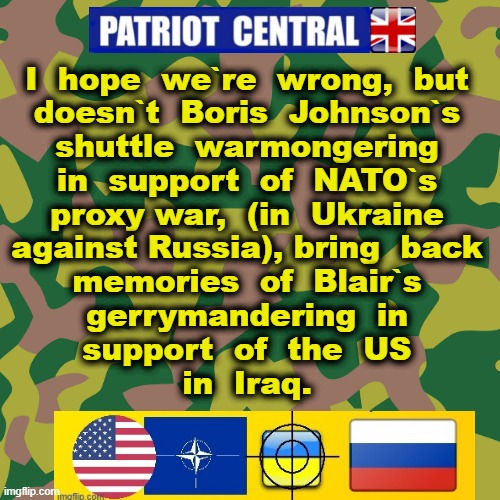 Proxy War | I  hope  we`re  wrong,  but
doesn`t  Boris  Johnson`s
shuttle  warmongering
in  support  of  NATO`s
proxy war,  (in  Ukraine
against Russia), bring  back
memories  of  Blair`s
gerrymandering  in
support  of  the  US
in  Iraq. | image tagged in but that's none of my business | made w/ Imgflip meme maker
