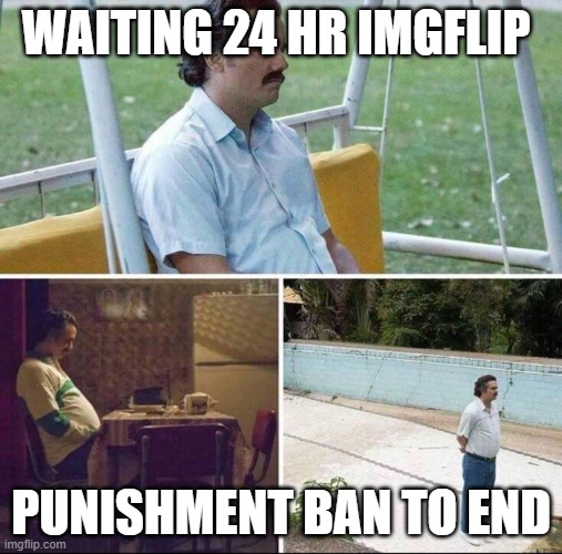 All I did was write - wait, never mind | WAITING 24 HR IMGFLIP; PUNISHMENT BAN TO END | image tagged in pablo escobar waiting | made w/ Imgflip meme maker