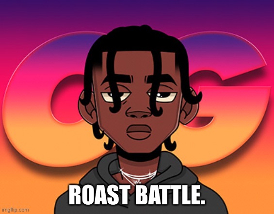 Roast battle in memechat. | ROAST BATTLE. | image tagged in roast | made w/ Imgflip meme maker