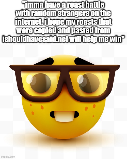 Nerd emoji | "imma have a roast battle with random strangers on the internet. i hope my roasts that were copied and pasted from ishouldhavesaid.net will  | image tagged in nerd emoji | made w/ Imgflip meme maker