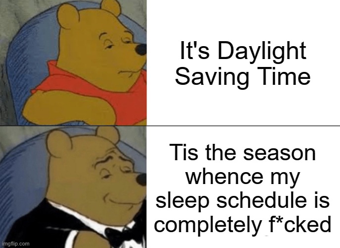 Tuxedo Winnie The Pooh Meme | It's Daylight Saving Time; Tis the season whence my sleep schedule is completely f*cked | image tagged in memes,tuxedo winnie the pooh,scumbag daylight savings time | made w/ Imgflip meme maker