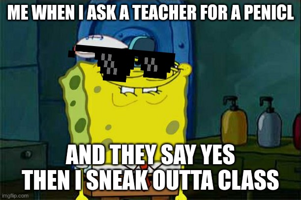 Don't You Squidward Meme | ME WHEN I ASK A TEACHER FOR A PENICL; AND THEY SAY YES THEN I SNEAK OUTTA CLASS | image tagged in memes,don't you squidward | made w/ Imgflip meme maker