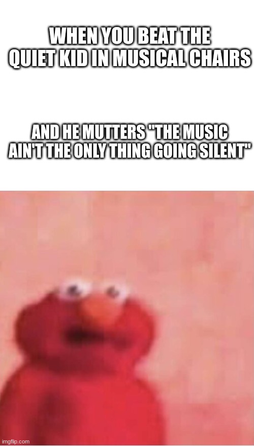OH SH*T | WHEN YOU BEAT THE QUIET KID IN MUSICAL CHAIRS; AND HE MUTTERS "THE MUSIC AIN'T THE ONLY THING GOING SILENT" | image tagged in blank white template,scared elmo,quiet kid | made w/ Imgflip meme maker