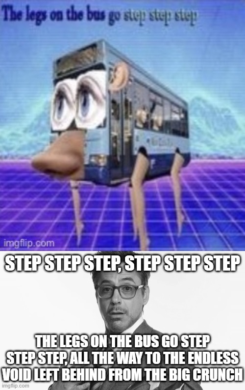 daily dose of suffering | STEP STEP STEP, STEP STEP STEP; THE LEGS ON THE BUS GO STEP STEP STEP, ALL THE WAY TO THE ENDLESS VOID LEFT BEHIND FROM THE BIG CRUNCH | image tagged in the legs on the bus go step step,robert downey jr's comments,robert downey jr,cursed image,blursed,memes | made w/ Imgflip meme maker