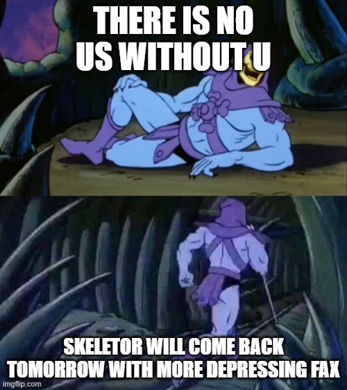 Skeletor disturbing facts | THERE IS NO US WITHOUT U; SKELETOR WILL COME BACK TOMORROW WITH MORE DEPRESSING FAX | image tagged in skeletor disturbing facts | made w/ Imgflip meme maker