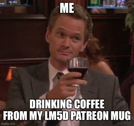 Barney Stinson Glass | ME; DRINKING COFFEE FROM MY LM5D PATREON MUG | image tagged in barney stinson glass | made w/ Imgflip meme maker