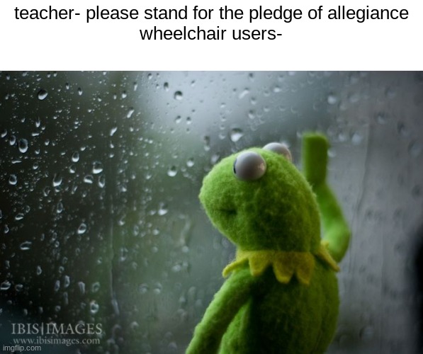 maybe he can just step outside and vent his anger and sadness | teacher- please stand for the pledge of allegiance
wheelchair users- | image tagged in kermit window | made w/ Imgflip meme maker