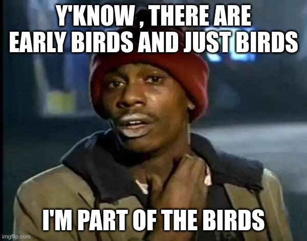 birds | Y'KNOW , THERE ARE EARLY BIRDS AND JUST BIRDS; I'M PART OF THE BIRDS | image tagged in memes,y'all got any more of that | made w/ Imgflip meme maker
