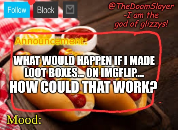 someone give me ideas for it | WHAT WOULD HAPPEN IF I MADE LOOT BOXES... ON IMGFLIP.... HOW COULD THAT WORK? | image tagged in glizzy | made w/ Imgflip meme maker