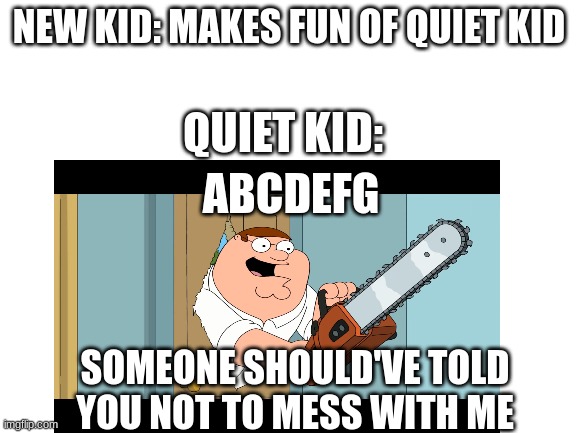 This guy is screwed! | NEW KID: MAKES FUN OF QUIET KID; QUIET KID:; ABCDEFG; SOMEONE SHOULD'VE TOLD YOU NOT TO MESS WITH ME | image tagged in chainsaw,quiet kid,new kid,school | made w/ Imgflip meme maker