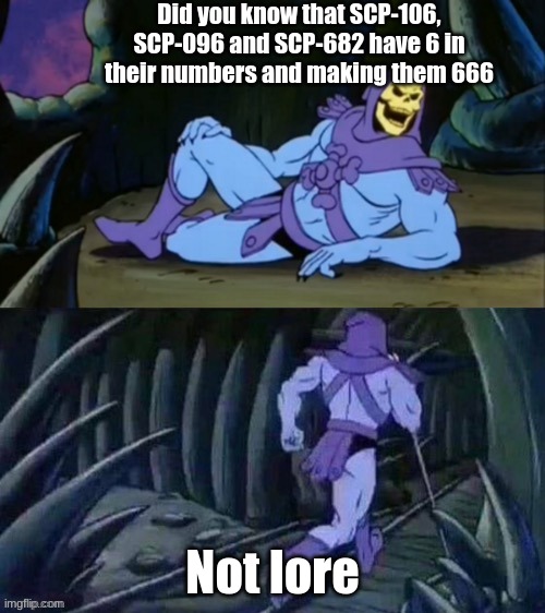 Skeletor disturbing facts | Did you know that SCP-106, SCP-096 and SCP-682 have 6 in their numbers and making them 666; Not lore | image tagged in skeletor disturbing facts | made w/ Imgflip meme maker