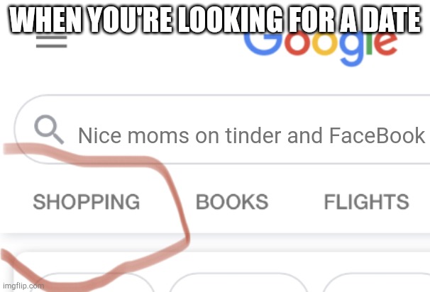 Just found a new meme! | WHEN YOU'RE LOOKING FOR A DATE; Nice moms on tinder and FaceBook | image tagged in shopping google | made w/ Imgflip meme maker