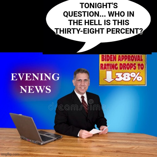 Tonight's Question... | TONIGHT'S QUESTION... WHO IN THE HELL IS THIS THIRTY-EIGHT PERCENT? | image tagged in joe biden,approval,ratings,suck | made w/ Imgflip meme maker