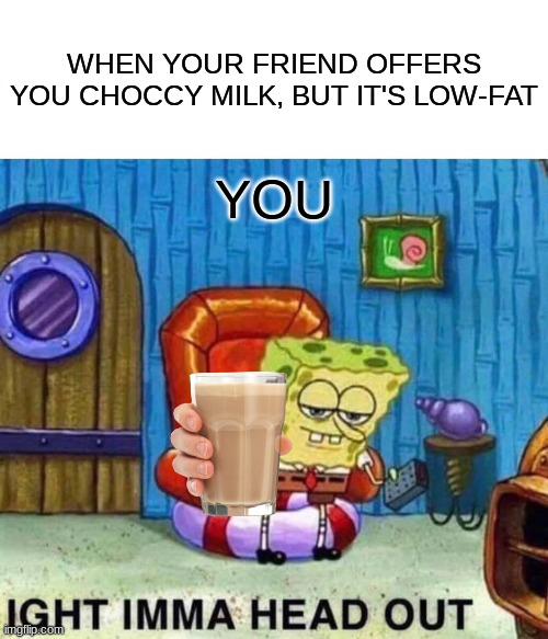 Choccy Milk | WHEN YOUR FRIEND OFFERS YOU CHOCCY MILK, BUT IT'S LOW-FAT; YOU | image tagged in memes,spongebob ight imma head out,have some choccy milk | made w/ Imgflip meme maker