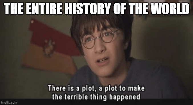 There is a plot, a plot to make the terrible thing happened | THE ENTIRE HISTORY OF THE WORLD | image tagged in there is a plot a plot to make the terrible thing happened | made w/ Imgflip meme maker