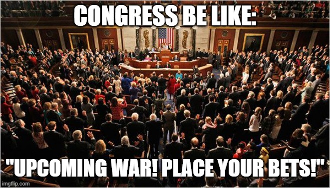 Congress | CONGRESS BE LIKE: "UPCOMING WAR! PLACE YOUR BETS!" | image tagged in congress | made w/ Imgflip meme maker