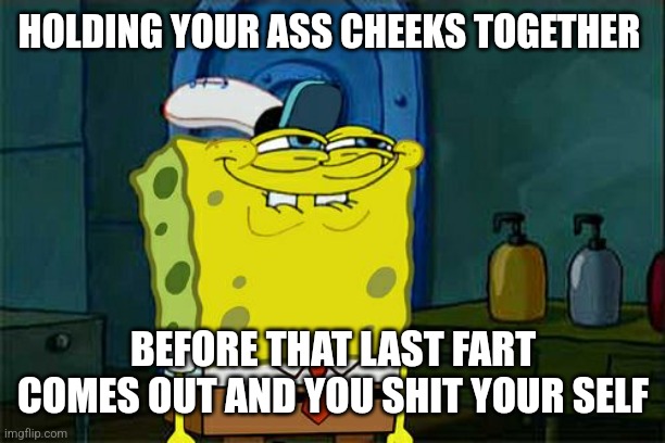 Don't You Squidward | HOLDING YOUR ASS CHEEKS TOGETHER; BEFORE THAT LAST FART COMES OUT AND YOU SHIT YOUR SELF | image tagged in memes,don't you squidward | made w/ Imgflip meme maker