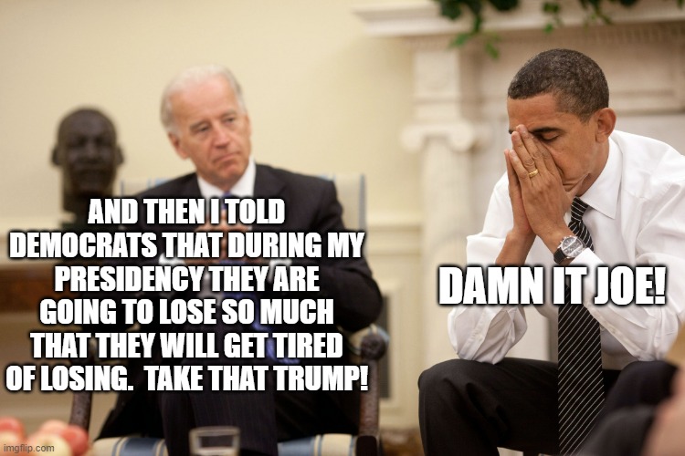 FINALLY . . . Joe Biden has told the truth about something. | DAMN IT JOE! AND THEN I TOLD DEMOCRATS THAT DURING MY PRESIDENCY THEY ARE GOING TO LOSE SO MUCH THAT THEY WILL GET TIRED OF LOSING.  TAKE THAT TRUMP! | image tagged in obama biden hands | made w/ Imgflip meme maker