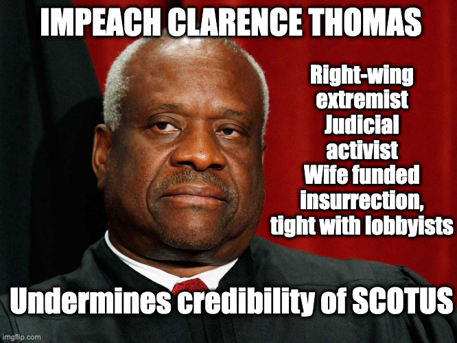 Impeach Clarence Thomas | IMPEACH CLARENCE THOMAS; Right-wing extremist
Judicial activist
Wife funded insurrection,
tight with lobbyists; Undermines credibility of SCOTUS | image tagged in clarence thomas | made w/ Imgflip meme maker