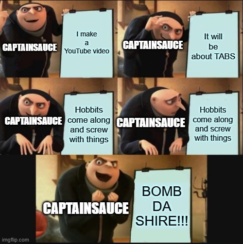 Sub to CaptainSauce, btw. | I make a YouTube video; CAPTAINSAUCE; It will be about TABS; CAPTAINSAUCE; CAPTAINSAUCE; CAPTAINSAUCE; Hobbits come along and screw with things; Hobbits come along and screw with things; BOMB DA SHIRE!!! CAPTAINSAUCE | image tagged in 5 panel gru meme,captainsauce,tabs | made w/ Imgflip meme maker