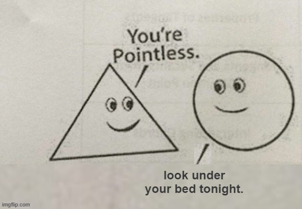 You're Pointless Blank | look under your bed tonight. | image tagged in you're pointless blank | made w/ Imgflip meme maker