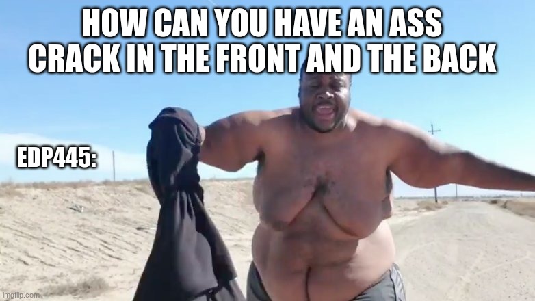 edp445: | HOW CAN YOU HAVE AN ASS CRACK IN THE FRONT AND THE BACK; EDP445: | image tagged in edp445,funny memes | made w/ Imgflip meme maker